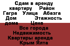 Сдам в аренду квартиру  › Район ­ Гагра › Улица ­ Абазга › Дом ­ 63/3 › Этажность дома ­ 5 › Цена ­ 10 000 - Все города Недвижимость » Квартиры аренда   . Крым,Ялта